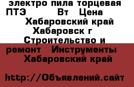 электро пила торцевая ПТЭ-1750 225Вт › Цена ­ 5 000 - Хабаровский край, Хабаровск г. Строительство и ремонт » Инструменты   . Хабаровский край